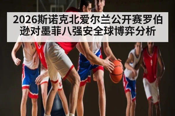 2026斯诺克北爱尔兰公开赛罗伯逊对墨菲八强安全球博弈分析